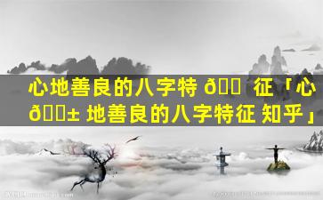 心地善良的八字特 🐠 征「心 🐱 地善良的八字特征 知乎」
